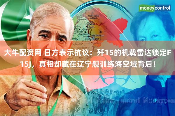 大牛配资网 日方表示抗议：歼15的机载雷达锁定F15J，真相却藏在辽宁舰训练海空域背后！