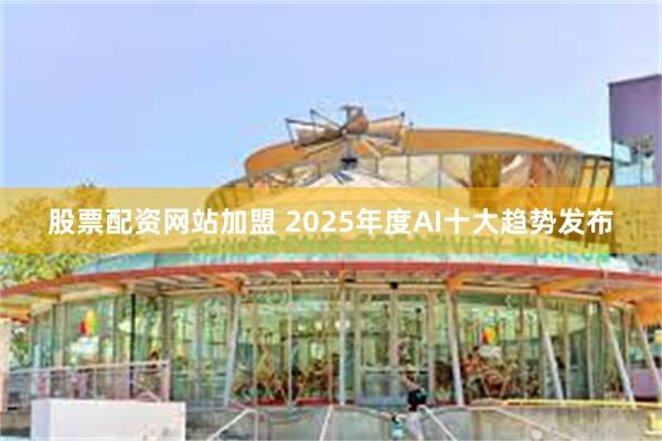 股票配资网站加盟 2025年度AI十大趋势发布