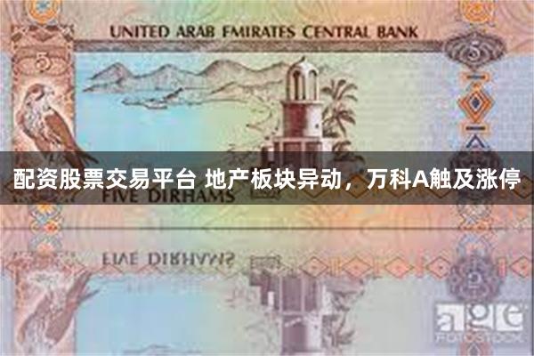 配资股票交易平台 地产板块异动，万科A触及涨停