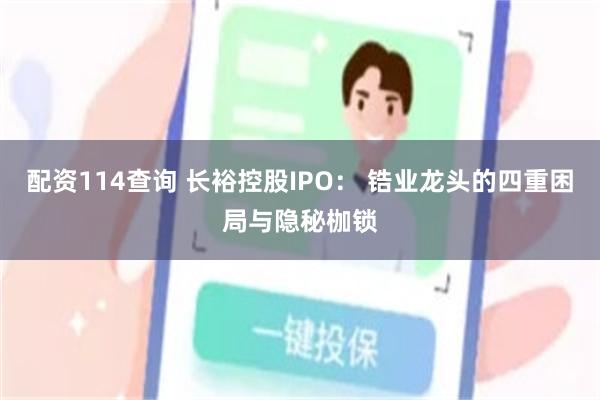 配资114查询 长裕控股IPO： 锆业龙头的四重困局与隐秘枷锁