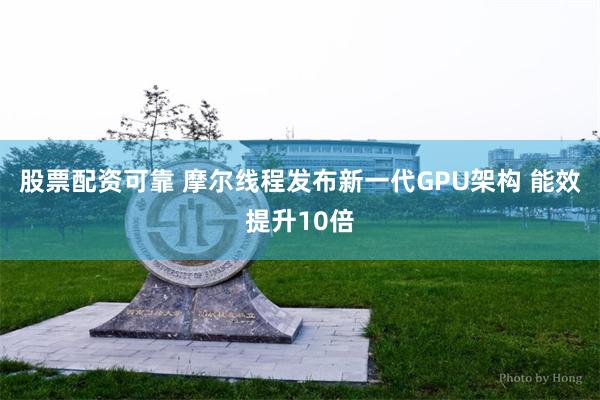股票配资可靠 摩尔线程发布新一代GPU架构 能效提升10倍