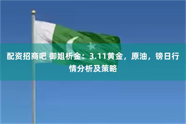 配资招商吧 御姐析金:3.11黄金,原油,镑日行情分析及策略