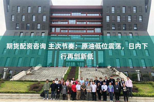 期货配资咨询 主次节奏：原油低位震荡，日内下行再创新低